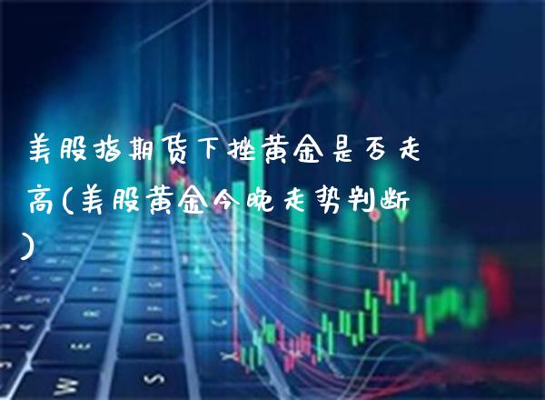 美股指期货下挫黄金是否走高(美股黄金今晚走势判断)_https://www.xmqjcw.com_期货百科_第1张