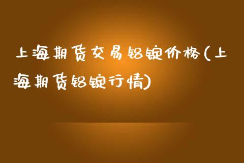 上海期货交易铝锭价格(上海期货铝锭行情)_https://www.xmqjcw.com_基金理财_第1张