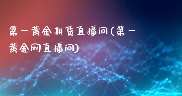 第一黄金期货直播间(第一黄金网直播间)_https://www.xmqjcw.com_期货百科_第1张
