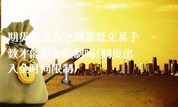 期货有没有达到最低交易手数才能出金限制吗(期货出入金时间限制)_https://www.xmqjcw.com_期货百科_第1张