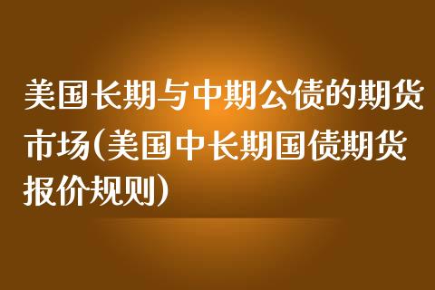 美国长期与中期公债的期货市场(美国中长期国债期货报价规则)_https://www.xmqjcw.com_期货投资_第1张