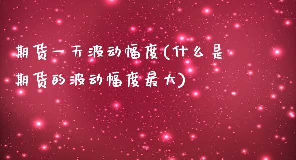 期货一天波动幅度(什么是期货的波动幅度最大)_https://www.xmqjcw.com_股票投资_第1张