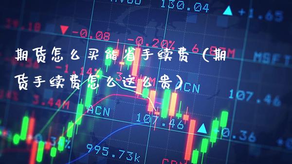 期货怎么买能省手续费（期货手续费怎么这么贵）_https://www.xmqjcw.com_期货投资_第1张