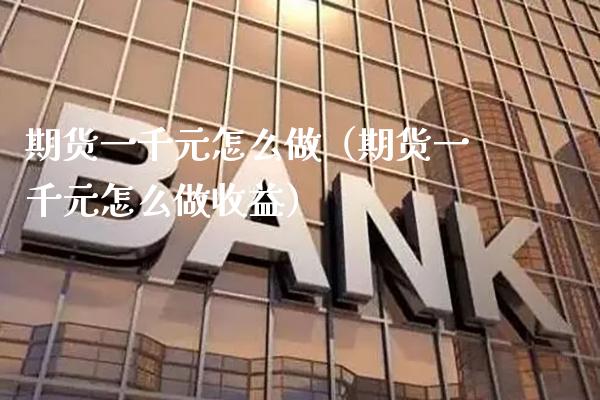 期货一千元怎么做（期货一千元怎么做收益）_https://www.xmqjcw.com_期货直播室_第1张