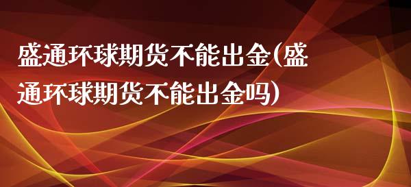 盛通环球期货不能出金(盛通环球期货不能出金吗)_https://www.xmqjcw.com_期货百科_第1张