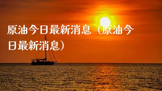 原油今日最新消息（原油今日最新消息）_https://www.xmqjcw.com_期货直播室_第1张