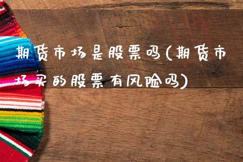 期货市场是股票吗(期货市场买的股票有风险吗)_https://www.xmqjcw.com_期货百科_第1张