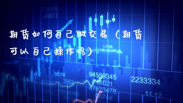 期货如何自己做交易（期货可以自己操作吗）_https://www.xmqjcw.com_期货直播室_第1张