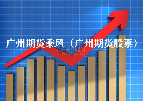 广州期货乘风（广州期货股票）_https://www.xmqjcw.com_期货投资_第1张