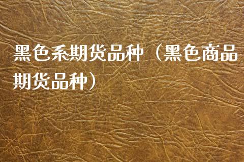 黑色系期货品种（黑色商品期货品种）_https://www.xmqjcw.com_期货直播室_第1张