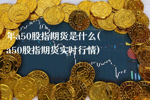 年a50股指期货是什么(a50股指期货实时行情)_https://www.xmqjcw.com_期货百科_第1张
