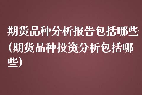 期货品种分析报告包括哪些(期货品种投资分析包括哪些)_https://www.xmqjcw.com_股票投资_第1张
