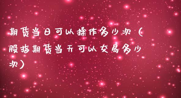 期货当日可以操作多少次（股指期货当天可以交易多少次）_https://www.xmqjcw.com_期货投资_第1张