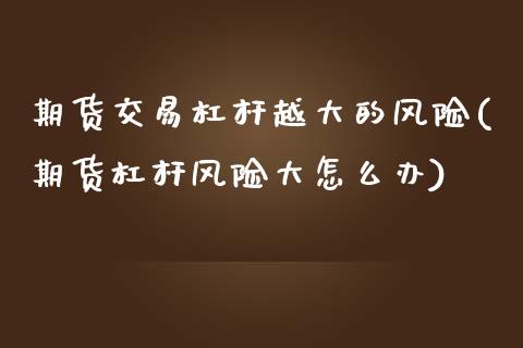 期货交易杠杆越大的风险(期货杠杆风险大怎么办)_https://www.xmqjcw.com_股票投资_第1张