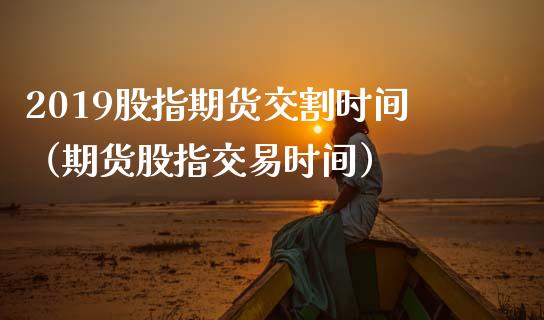 2019股指期货交割时间（期货股指交易时间）_https://www.xmqjcw.com_期货行情_第1张