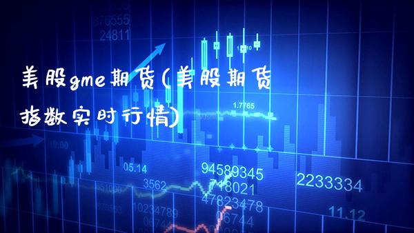 美股gme期货(美股期货指数实时行情)_https://www.xmqjcw.com_期货投资_第1张