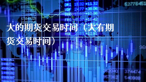 大的期货交易时间（大有期货交易时间）_https://www.xmqjcw.com_期货直播室_第1张