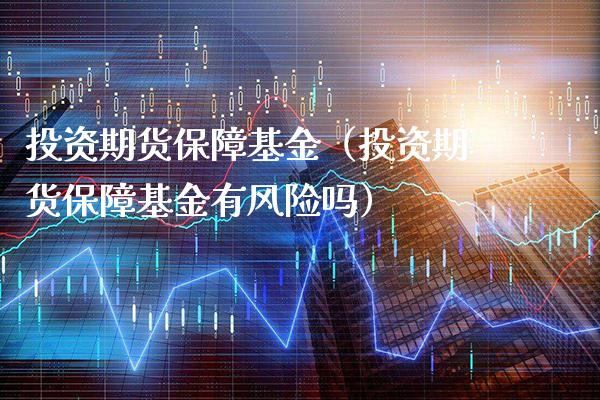 投资期货保障基金（投资期货保障基金有风险吗）_https://www.xmqjcw.com_期货直播室_第1张