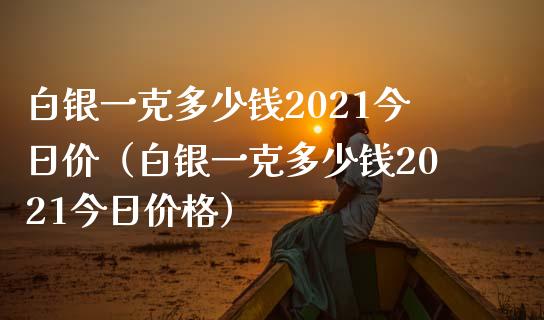 白银一克多少钱2021今日价（白银一克多少钱2021今日价格）_https://www.xmqjcw.com_期货行情_第1张