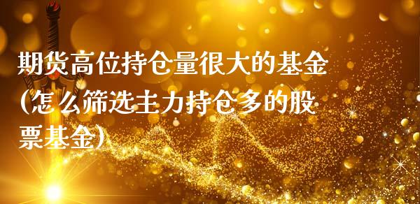 期货高位持仓量很大的基金(怎么筛选主力持仓多的股票基金)_https://www.xmqjcw.com_期货开户_第1张