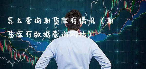 怎么查询期货库存情况（期货库存数据查询网站）_https://www.xmqjcw.com_期货直播室_第1张