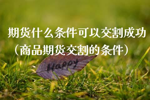 期货什么条件可以交割成功（商品期货交割的条件）_https://www.xmqjcw.com_期货投资_第1张