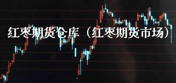 红枣期货仓库（红枣期货市场）_https://www.xmqjcw.com_期货直播室_第1张