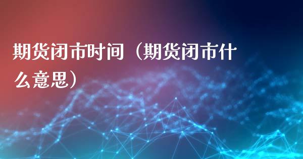 期货闭市时间（期货闭市什么意思）_https://www.xmqjcw.com_期货直播室_第1张