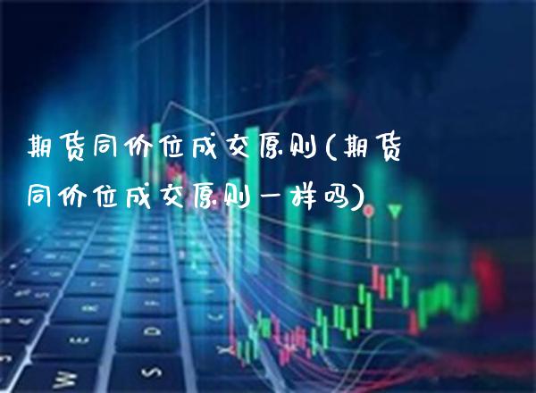 期货同价位成交原则(期货同价位成交原则一样吗)_https://www.xmqjcw.com_期货直播室_第1张