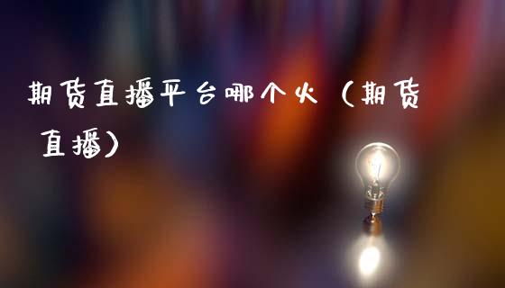 期货直播平台哪个火（期货 直播）_https://www.xmqjcw.com_期货投资_第1张