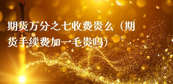 期货万分之七收费贵么（期货手续费加一毛贵吗）_https://www.xmqjcw.com_期货投资_第1张