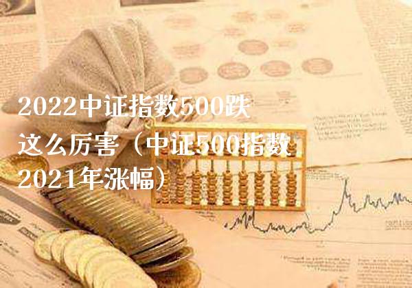 2022中证指数500跌这么厉害（中证500指数2021年涨幅）_https://www.xmqjcw.com_期货投资_第1张