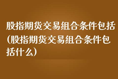 股指期货交易组合条件包括(股指期货交易组合条件包括什么)_https://www.xmqjcw.com_期货百科_第1张