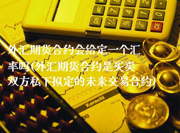 外汇期货合约会给定一个汇率吗(外汇期货合约是买卖双方私下拟定的未来交易合约)_https://www.xmqjcw.com_期货百科_第1张