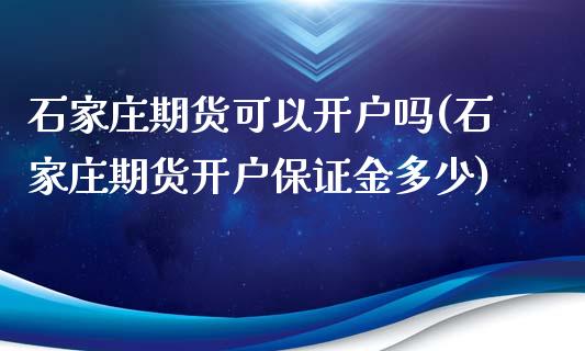 石家庄期货可以开户吗(石家庄期货开户保证金多少)_https://www.xmqjcw.com_基金理财_第1张
