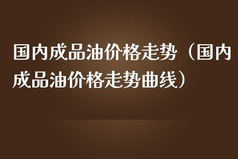 国内成品油价格走势（国内成品油价格走势曲线）_https://www.xmqjcw.com_期货投资_第1张