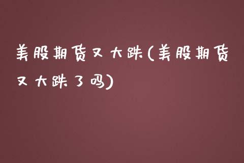 美股期货又大跌(美股期货又大跌了吗)_https://www.xmqjcw.com_期货直播室_第1张