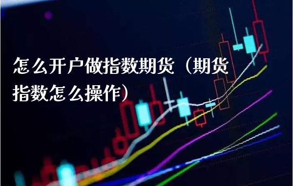 怎么开户做指数期货（期货指数怎么操作）_https://www.xmqjcw.com_期货投资_第1张
