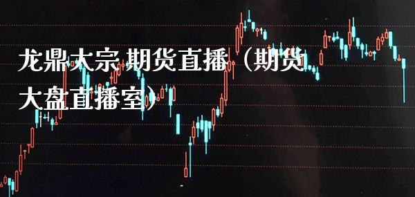 龙鼎大宗 期货直播（期货大盘直播室）_https://www.xmqjcw.com_期货行情_第1张