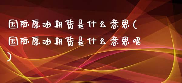 国际原油期货是什么意思(国际原油期货是什么意思呢)_https://www.xmqjcw.com_期货直播室_第1张