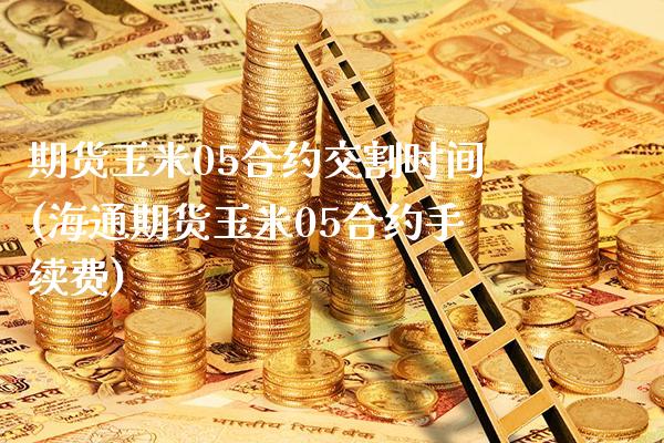 期货玉米05合约交割时间(海通期货玉米05合约手续费)_https://www.xmqjcw.com_期货直播室_第1张