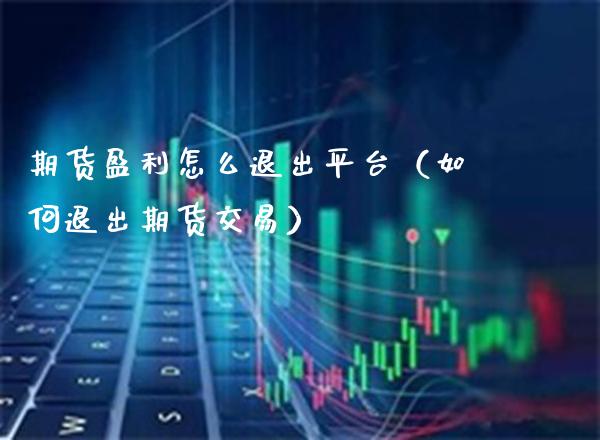 期货盈利怎么退出平台（如何退出期货交易）_https://www.xmqjcw.com_期货投资_第1张