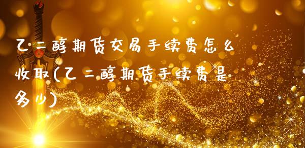 乙二醇期货交易手续费怎么收取(乙二醇期货手续费是多少)_https://www.xmqjcw.com_期货投资_第1张