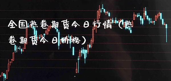全国热卷期货今日行情（热卷期货今日价格）_https://www.xmqjcw.com_期货行情_第1张