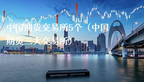 中国期货交易所5个（中国期货三大交易所）_https://www.xmqjcw.com_期货直播室_第1张