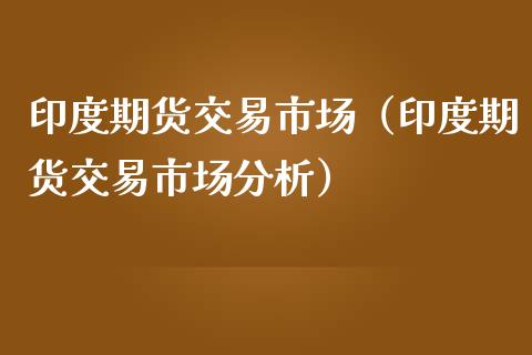 印度期货交易市场（印度期货交易市场分析）_https://www.xmqjcw.com_期货直播室_第1张