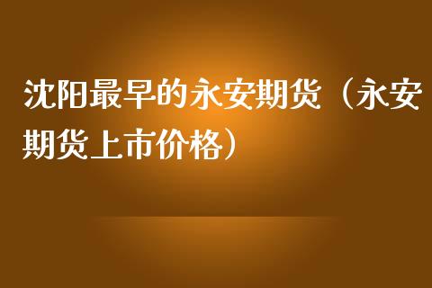 沈阳最早的永安期货（永安期货上市价格）_https://www.xmqjcw.com_期货直播室_第1张