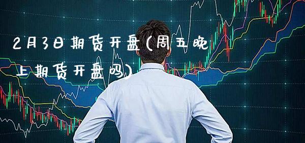 2月3日期货开盘(周五晚上期货开盘吗)_https://www.xmqjcw.com_期货行情_第1张