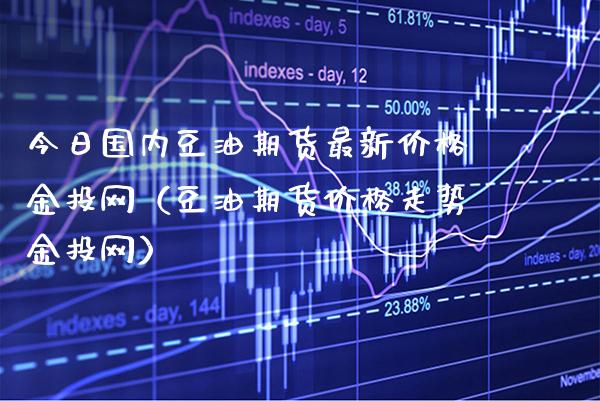 今日国内豆油期货最新价格金投网（豆油期货价格走势金投网）_https://www.xmqjcw.com_期货投资_第1张