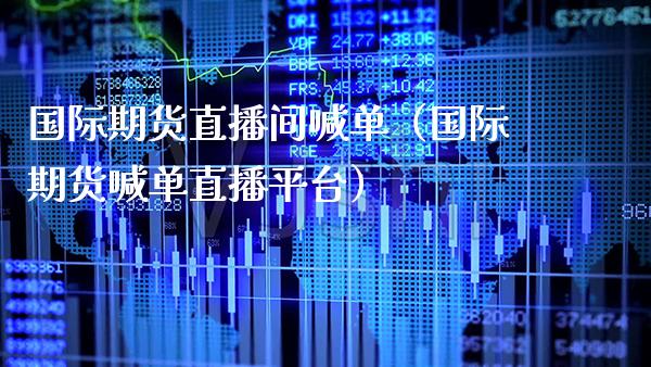 国际期货直播间喊单（国际期货喊单直播平台）_https://www.xmqjcw.com_期货投资_第1张
